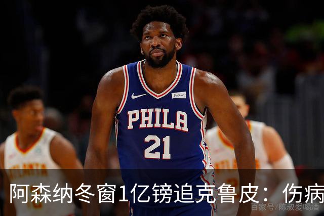 阿森纳冬窗1亿镑追克鲁皮：伤病风险下的争冠豪赌